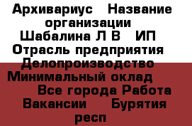 Архивариус › Название организации ­ Шабалина Л.В., ИП › Отрасль предприятия ­ Делопроизводство › Минимальный оклад ­ 23 000 - Все города Работа » Вакансии   . Бурятия респ.